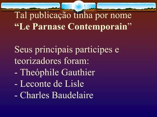 Tal publicação tinha por nome
“Le Parnase Contemporain”
Seus principais participes e
teorizadores foram:
- Theóphile Gauthier
- Leconte de Lisle
- Charles Baudelaire
 