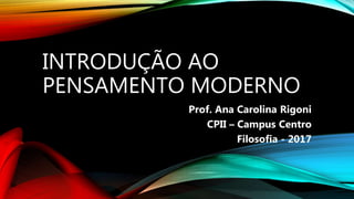 INTRODUÇÃO AO
PENSAMENTO MODERNO
Prof. Ana Carolina Rigoni
CPII – Campus Centro
Filosofia - 2017
 