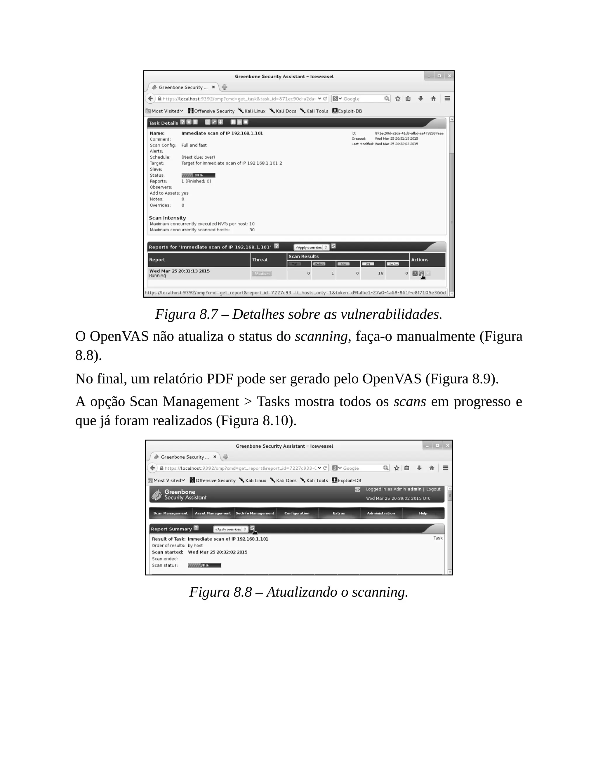 Figura 8.7 – Detalhes sobre as vulnerabilidades.
O OpenVAS não atualiza o status do scanning, faça-o manualmente (Figura
8.8).
No final, um relatório PDF pode ser gerado pelo OpenVAS (Figura 8.9).
A opção Scan Management > Tasks mostra todos os scans em progresso e
que já foram realizados (Figura 8.10).
Figura 8.8 – Atualizando o scanning.
 
