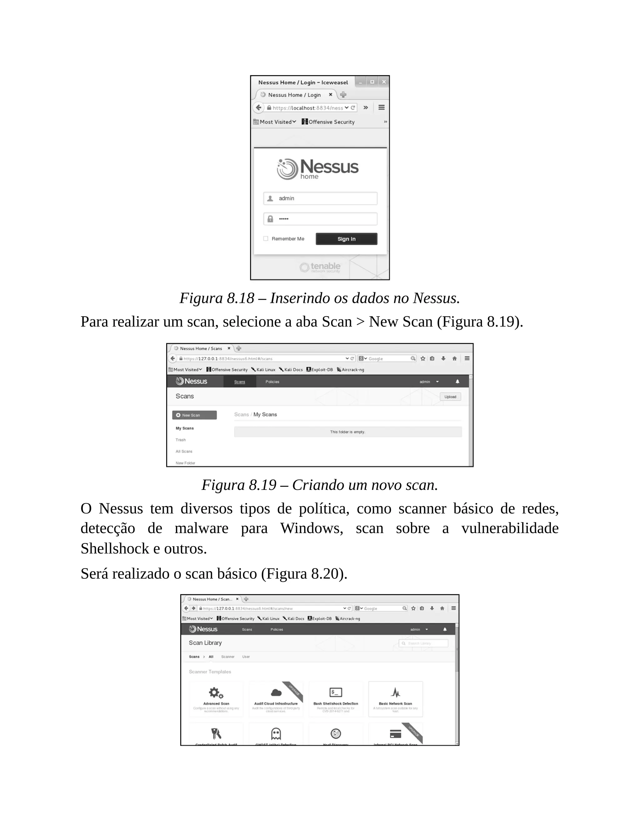 Figura 8.18 – Inserindo os dados no Nessus.
Para realizar um scan, selecione a aba Scan > New Scan (Figura 8.19).
Figura 8.19 – Criando um novo scan.
O Nessus tem diversos tipos de política, como scanner básico de redes,
detecção de malware para Windows, scan sobre a vulnerabilidade
Shellshock e outros.
Será realizado o scan básico (Figura 8.20).
 