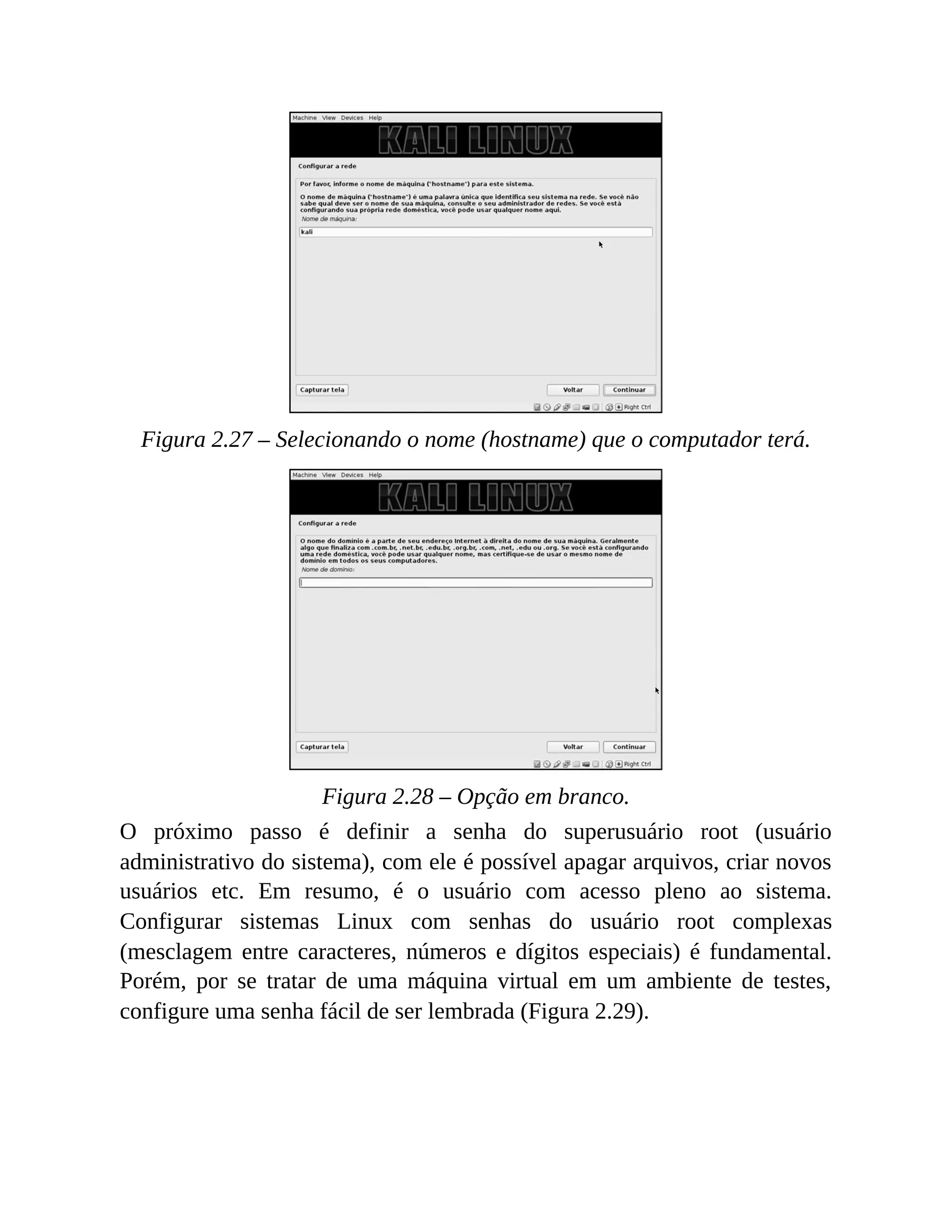 Figura 2.27 – Selecionando o nome (hostname) que o computador terá.
Figura 2.28 – Opção em branco.
O próximo passo é definir a senha do superusuário root (usuário
administrativo do sistema), com ele é possível apagar arquivos, criar novos
usuários etc. Em resumo, é o usuário com acesso pleno ao sistema.
Configurar sistemas Linux com senhas do usuário root complexas
(mesclagem entre caracteres, números e dígitos especiais) é fundamental.
Porém, por se tratar de uma máquina virtual em um ambiente de testes,
configure uma senha fácil de ser lembrada (Figura 2.29).
 