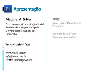 ApresentaçãoMagdiel A. SilvaGraduando em Comunicação SocialPublicidade e Propaganda pelaUniversidade Metodista de Piracicaba2007 Universidade Metodista de PiracicabaDesigner de InterfacesDesenvolvedor de WebDesigner de Interfaceswww.mads.com.brinfo@mads.com.brtwitter.com/magdielsilva