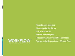 WorkflowRecorte com máscara Manipulação de filtros Edição de textos Efeitos e montagens Processamento automático em lotes Fechamento de arquivos – Web ou Print