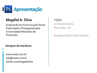 ApresentaçãoMagdiel A. SilvaGraduando em Comunicação SocialPublicidade e Propaganda pelaUniversidade Metodista de Piracicaba1994K2 Studio GráficoPiracicaba – SPDesigner Gráfico / Arte finalistaDesigner de Interfaceswww.mads.com.brinfo@mads.com.brtwitter.com/magdielsilva