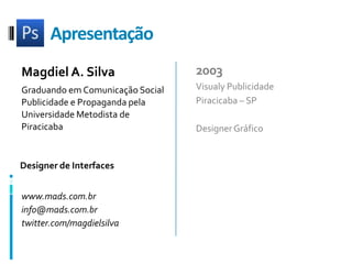 ApresentaçãoMagdiel A. SilvaGraduando em Comunicação SocialPublicidade e Propaganda pelaUniversidade Metodista de Piracicaba2003Visualy PublicidadePiracicaba – SPDesigner GráficoDesigner de Interfaceswww.mads.com.brinfo@mads.com.brtwitter.com/magdielsilva