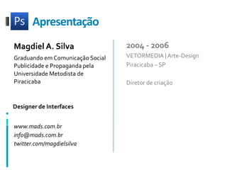 ApresentaçãoMagdiel A. SilvaGraduando em Comunicação SocialPublicidade e Propaganda pelaUniversidade Metodista de Piracicaba2004 - 2006VETORMEDIA | Arte-DesignPiracicaba – SPDiretor de criaçãoDesigner de Interfaceswww.mads.com.brinfo@mads.com.brtwitter.com/magdielsilva