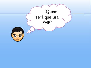 Quem
será que usa
   PHP?
 
