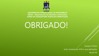 OBRIGADO!
Gustavo Freitas
Aula: Variáveis em PHP e suas aplicações
Recife-PE
UNIVERSIDADE FEDERAL RURAL DE PERNAMBUCO
DEInfo - Departamento de Estatística e Informática
CURSO DE LICENCIATURA PLENA EM COMPUTAÇÃO
 