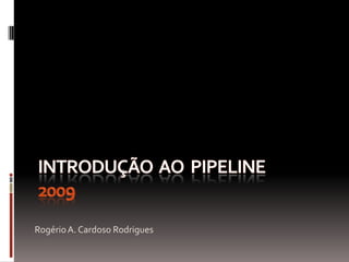 Introdução  ao  pipeline   2009 Rogério A. Cardoso Rodrigues 