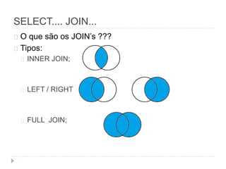 SELECT.... JOIN... 
O que são os JOIN’s ??? 
Tipos: 
INNER JOIN; 
LEFT / RIGHT 
FULL JOIN; 
 