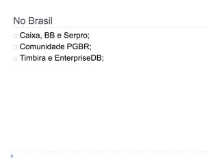 No Brasil 
Caixa, BB e Serpro; 
Comunidade PGBR; 
Timbira e EnterpriseDB; 
 