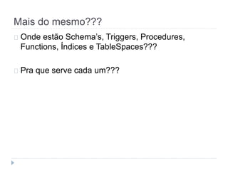 Mais do mesmo??? 
Onde estão Schema’s, Triggers, Procedures, 
Functions, Índices e TableSpaces??? 
Pra que serve cada um??? 
 