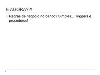 E AGORA??! 
Regras de negócio no banco? Simples... Triggers e 
procedures! 
 
