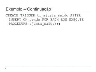 Exemplo – Continuação 
CREATE TRIGGER tr_ajusta_saldo AFTER 
INSERT ON venda FOR EACH ROW EXECUTE 
PROCEDURE ajusta_saldo(); 
 