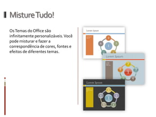 MistureTudo!
OsTemas do Office são
infinitamente personalizáveis.Você
pode misturar e fazer a
correspondência de cores, fontes e
efeitos de diferentes temas.
 