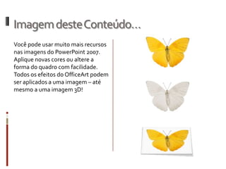 ImagemdesteConteúdo…
Você pode usar muito mais recursos
nas imagens do PowerPoint 2007.
Aplique novas cores ou altere a
forma do quadro com facilidade.
Todos os efeitos do OfficeArt podem
ser aplicados a uma imagem – até
mesmo a uma imagem 3D!
 