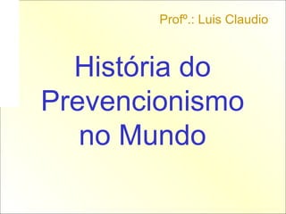 História do Prevencionismo no Mundo Profº.: Luis Claudio 