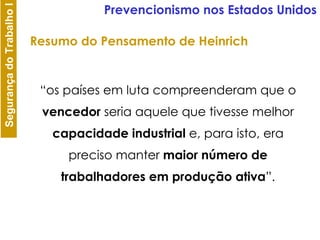 “ os países em luta compreenderam que o  vencedor  seria aquele que tivesse melhor  capacidade industrial  e, para isto, era preciso manter  maior número de trabalhadores em produção ativa ”. Prevencionismo nos Estados Unidos Resumo do Pensamento de Heinrich 