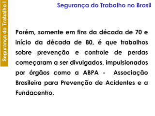 Porém, somente em fins da década de 70 e início da década de 80, é que trabalhos sobre prevenção e controle de perdas começaram a ser divulgados, impulsionados por órgãos como a ABPA -  Associação Brasileira para Prevenção de Acidentes e a Fundacentro. Segurança do Trabalho no Brasil 