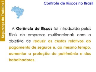 A  Gerência de Riscos  foi introduzida pelas filiais de empresas multinacionais com o objetivo de  reduzir os custos relativos ao pagamento de seguros e, ao mesmo tempo, aumentar a proteção do patrimônio e dos trabalhadores .  Controle de Riscos no Brasil 
