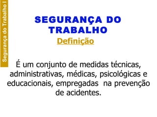 SEGURANÇA DO TRABALHO Definição É um conjunto de medidas técnicas, administrativas, médicas, psicológicas e educacionais, empregadas  na prevenção de acidentes. 