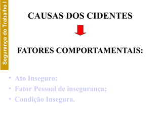 CAUSAS DOS CIDENTES FATORES COMPORTAMENTAIS: Ato Inseguro; Fator Pessoal de insegurança; Condição Insegura. 