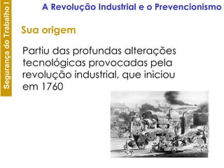 Sua origem Partiu das profundas alterações tecnológicas provocadas pela revolução industrial, que iniciou  em 1760 A Revolução Industrial e o Prevencionismo 