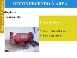 RECONHECENDO À ÁREA  Fontes de riscos: Para os trabalhadores; Para a empresa. Máquinas /  Equipamentos 
