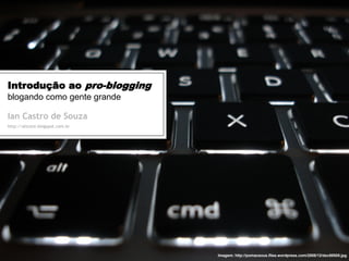 Introdução ao pro-blogging
blogando como gente grande

Ian Castro de Souza
http://altcore.blogspot.com.br




                                 Imagem: http://pomaceous.files.wordpress.com/2008/12/dsc00005.jpg
 