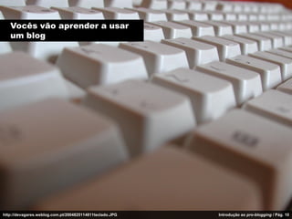 Vocês vão aprender a usar
   um blog




http://devagares.weblog.com.pt/2004825114811teclado.JPG   Introdução ao pro-blogging / Pág. 10
 