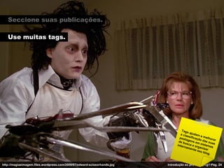 Seccione suas publicações.

   Use muitas tags.




http://magiaeimagem.files.wordpress.com/2009/07/edward-scissorhands.jpg   Introdução ao pro-blogging / Pág. 24
 