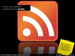 Faça sua própria
   coletânea de feeds.




http://www.edopter.com/images_user/ideas/200805/7uIbyN   Introdução ao pro-blo...