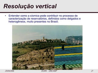 25/04/2006 DGRN - UNICAMP 21
Resolução vertical
• Entender como a sísmica pode contribuir no processo de
caracterização de reservatórios, definidos como delgados e
heterogêneos, muito presentes no Brasil;
 
