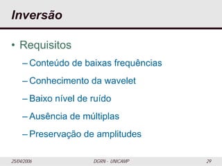 25/04/2006 DGRN - UNICAMP 29
Inversão
• Requisitos
– Conteúdo de baixas frequências
– Conhecimento da wavelet
– Baixo nível de ruído
– Ausência de múltiplas
– Preservação de amplitudes
 