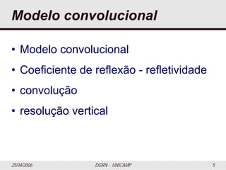 25/04/2006 DGRN - UNICAMP 5
Modelo convolucional
• Modelo convolucional
• Coeficiente de reflexão - refletividade
• convolução
• resolução vertical
 