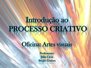 Introdução ao
PROCESSO CRIATIVO
  Oficina: Artes visuais
          Professores:
           Júlia Lícia
         Sérgio Gomes
 
