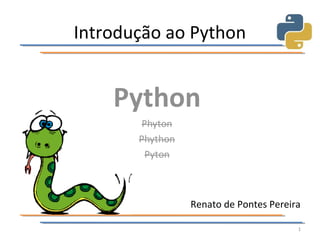 Introdução ao Python




             Renato de Pontes Pereira

                                    1
 