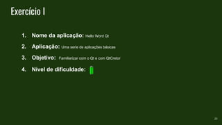 Exercício I
1. Nome da aplicação: Hello Word Qt
2. Aplicação: Uma serie de aplicações básicas
3. Objetivo: Familiarizar com o Qt e com QtCretor
4. Nível de dificuldade:
20
 