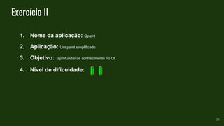 Exercício II
1. Nome da aplicação: Qpaint
2. Aplicação: Um paint simplificado
3. Objetivo: aprofundar os conhecimento no Qt
4. Nível de dificuldade:
22
 