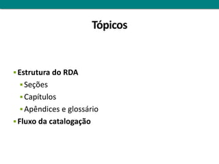 Tópicos


 Estrutura do RDA
  Seções
  Capítulos
  Apêndices e glossário
 Fluxo da catalogação
 
