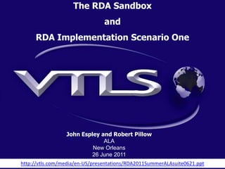 The RDA Sandbox
                                and
     RDA Implementation Scenario One




                 John Espley and Robert Pillow
                              ALA
                          New Orleans
                          26 June 2011
http://vtls.com/media/en-US/presentations/RDA2011SummerALAsuite0621.ppt
 