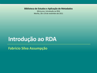 Biblioteca de Estudos e Aplicação de Metadados
                     Minicurso: Introdução ao RDA
                  Marília, 18 e 19 de novembro de 2011




Introdução ao RDA
Fabrício Silva Assumpção
 