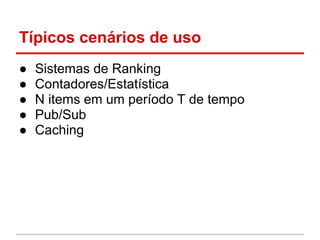 Típicos cenários de uso
● Sistemas de Ranking
● Contadores/Estatística
● N items em um período T de tempo
● Pub/Sub
● Caching
 
