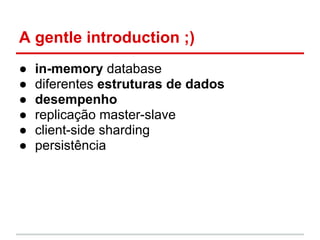 A gentle introduction ;)
● in-memory database
● diferentes estruturas de dados
● desempenho
● replicação master-slave
● client-side sharding
● persistência
 