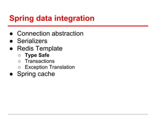Spring data integration
● Connection abstraction
● Serializers
● Redis Template
○ Type Safe
○ Transactions
○ Exception Translation
● Spring cache
 