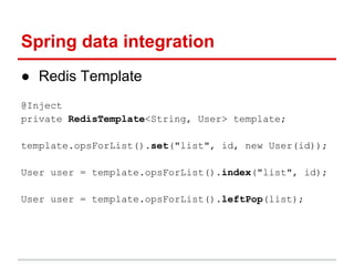 Spring data integration
● Redis Template
@Inject
private RedisTemplate<String, User> template;
template.opsForList().set("list", id, new User(id));
User user = template.opsForList().index("list", id);
User user = template.opsForList().leftPop(list);
 