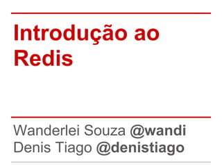 Introdução ao
Redis
Wanderlei Souza @wandi
Denis Tiago @denistiago
 
