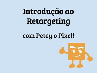 Introdução ao
Retargeting
com Petey o Pixel!
 