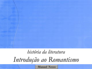história da literatura
Introdução ao Romantismo
          Manoel Neves
 