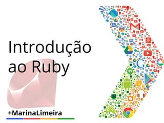 +MarinaLimeira
Introdução
ao Ruby
 